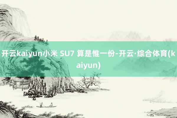 开云kaiyun小米 SU7 算是惟一份-开云·综合体育(kaiyun)