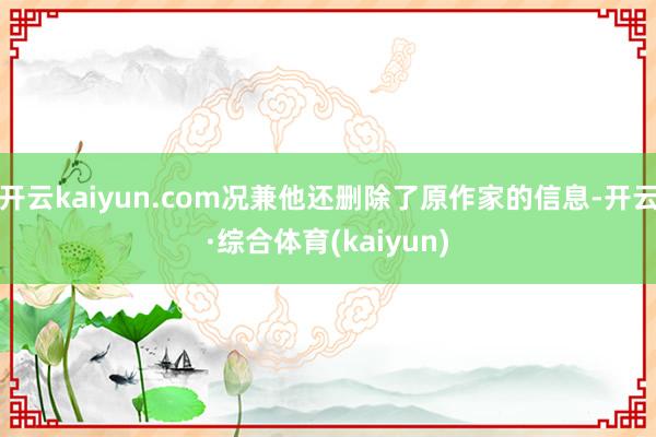 开云kaiyun.com况兼他还删除了原作家的信息-开云·综合体育(kaiyun)