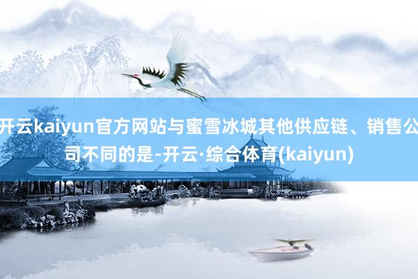 开云kaiyun官方网站与蜜雪冰城其他供应链、销售公司不同的是-开云·综合体育(kaiyun)