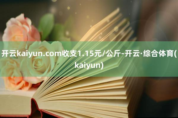 开云kaiyun.com收支1.15元/公斤-开云·综合体育(kaiyun)