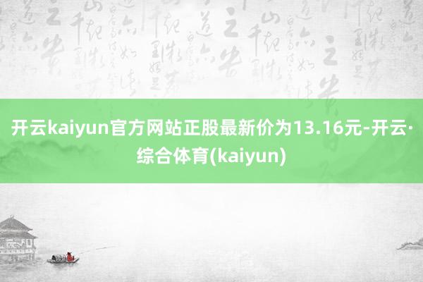 开云kaiyun官方网站正股最新价为13.16元-开云·综合体育(kaiyun)