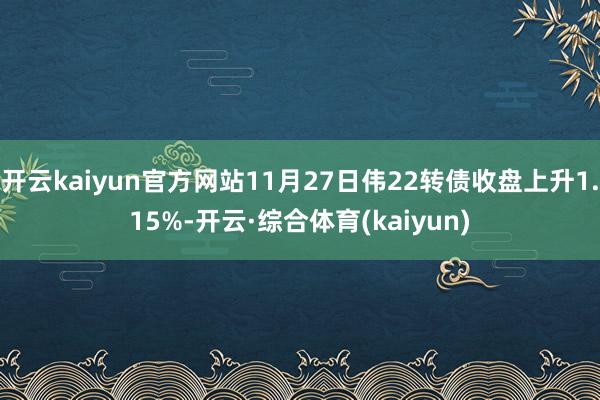 开云kaiyun官方网站11月27日伟22转债收盘上升1.15%-开云·综合体育(kaiyun)