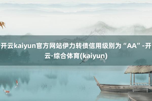 开云kaiyun官方网站伊力转债信用级别为“AA”-开云·综合体育(kaiyun)