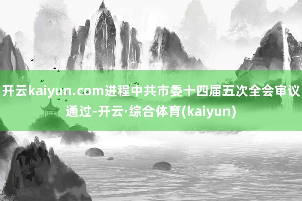 开云kaiyun.com进程中共市委十四届五次全会审议通过-开云·综合体育(kaiyun)