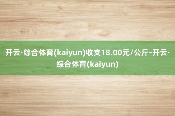 开云·综合体育(kaiyun)收支18.00元/公斤-开云·综合体育(kaiyun)