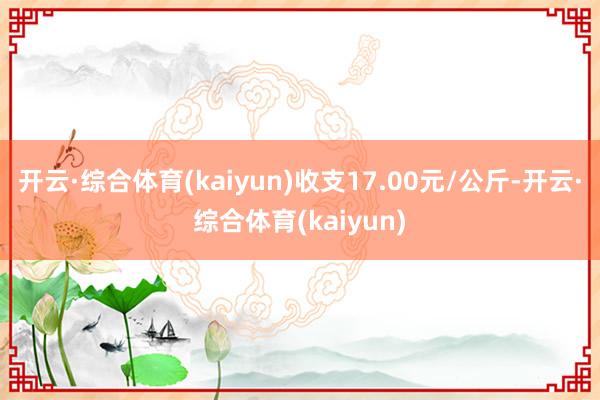 开云·综合体育(kaiyun)收支17.00元/公斤-开云·综合体育(kaiyun)