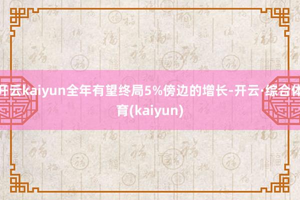 开云kaiyun全年有望终局5%傍边的增长-开云·综合体育(kaiyun)