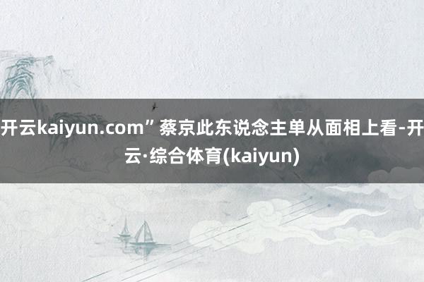 开云kaiyun.com”蔡京此东说念主单从面相上看-开云·综合体育(kaiyun)