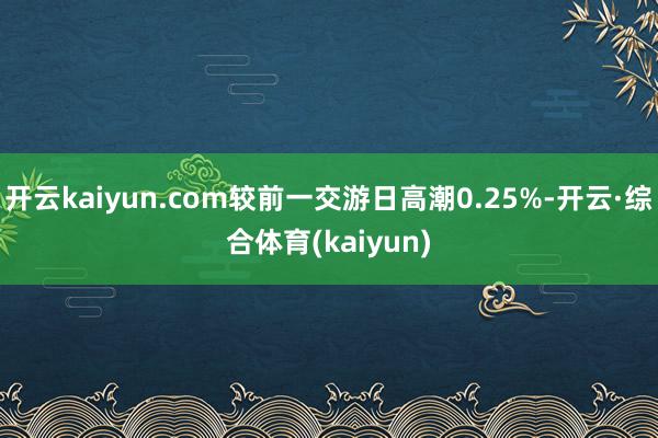 开云kaiyun.com较前一交游日高潮0.25%-开云·综合体育(kaiyun)