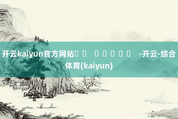 开云kaiyun官方网站		  					  -开云·综合体育(kaiyun)