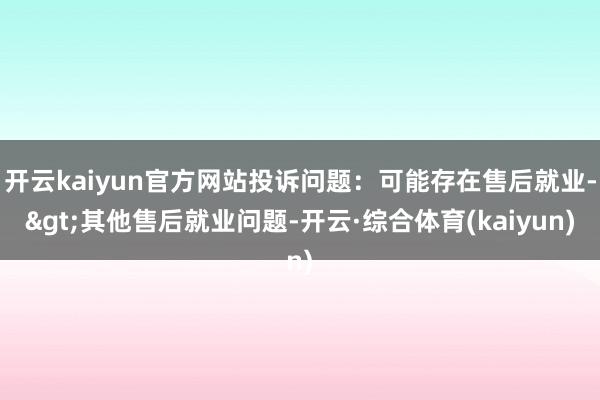 开云kaiyun官方网站投诉问题：可能存在售后就业->其他售后就业问题-开云·综合体育(kaiyun)