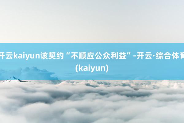 开云kaiyun该契约“不顺应公众利益”-开云·综合体育(kaiyun)