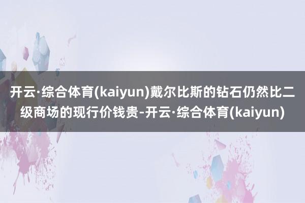 开云·综合体育(kaiyun)戴尔比斯的钻石仍然比二级商场的现行价钱贵-开云·综合体育(kaiyun)