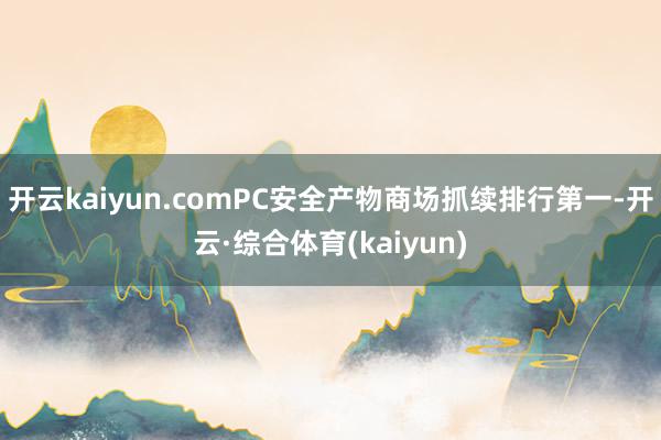 开云kaiyun.comPC安全产物商场抓续排行第一-开云·综合体育(kaiyun)