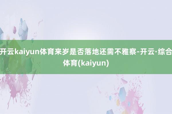 开云kaiyun体育来岁是否落地还需不雅察-开云·综合体育(kaiyun)