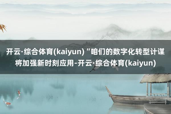 开云·综合体育(kaiyun)　　“咱们的数字化转型计谋将加强新时刻应用-开云·综合体育(kaiyu