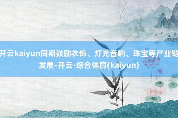 开云kaiyun同期鼓励衣饰、灯光音响、珠宝等产业链发展-开云·综合体育(kaiyun)