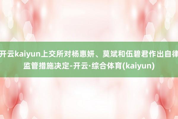 开云kaiyun上交所对杨惠妍、莫斌和伍碧君作出自律监管措施决定-开云·综合体育(kaiyun)