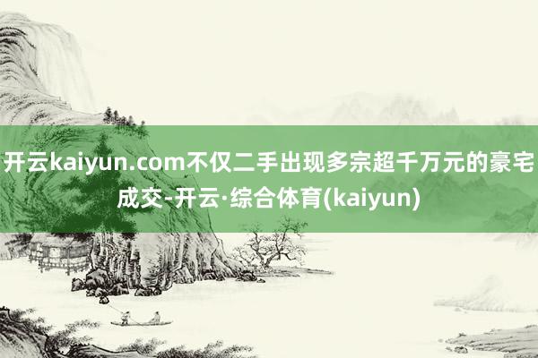 开云kaiyun.com不仅二手出现多宗超千万元的豪宅成交-开云·综合体育(kaiyun)