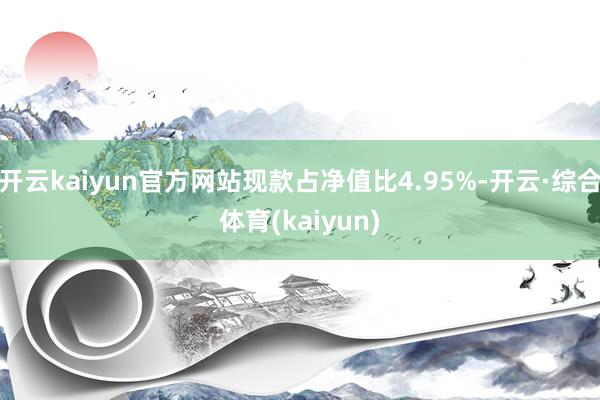 开云kaiyun官方网站现款占净值比4.95%-开云·综合体育(kaiyun)