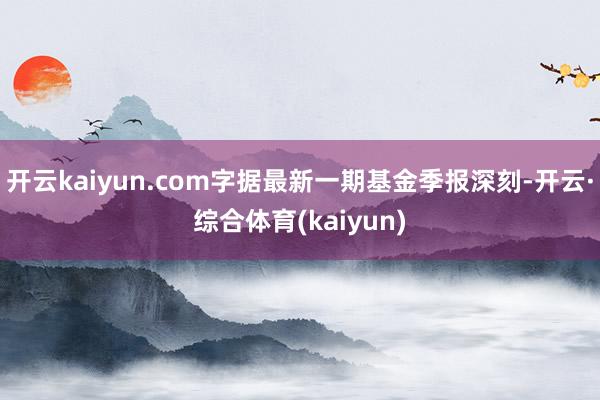 开云kaiyun.com字据最新一期基金季报深刻-开云·综合体育(kaiyun)