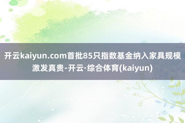 开云kaiyun.com首批85只指数基金纳入家具规模激发真贵-开云·综合体育(kaiyun)