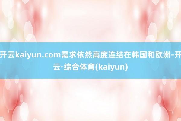 开云kaiyun.com需求依然高度连结在韩国和欧洲-开云·综合体育(kaiyun)