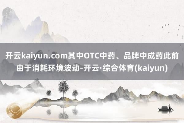 开云kaiyun.com其中OTC中药、品牌中成药此前由于消耗环境波动-开云·综合体育(kaiyun)