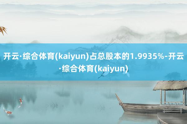 开云·综合体育(kaiyun)占总股本的1.9935%-开云·综合体育(kaiyun)