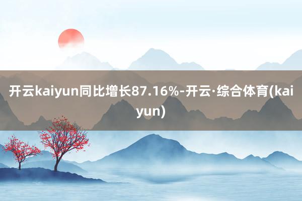 开云kaiyun同比增长87.16%-开云·综合体育(kaiyun)