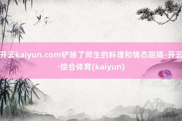 开云kaiyun.com铲除了师生的料理和情态阻隔-开云·综合体育(kaiyun)