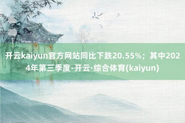 开云kaiyun官方网站同比下跌20.55%；其中2024年第三季度-开云·综合体育(kaiyun)