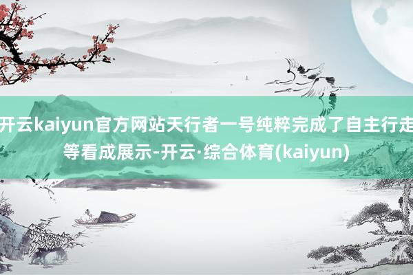 开云kaiyun官方网站天行者一号纯粹完成了自主行走等看成展示-开云·综合体育(kaiyun)