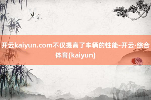 开云kaiyun.com不仅提高了车辆的性能-开云·综合体育(kaiyun)