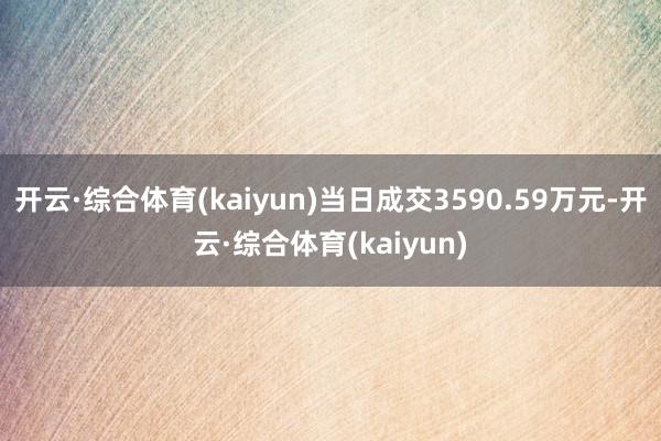 开云·综合体育(kaiyun)当日成交3590.59万元-开云·综合体育(kaiyun)