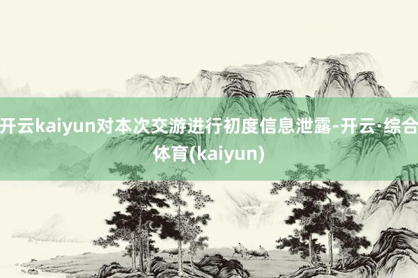 开云kaiyun对本次交游进行初度信息泄露-开云·综合体育(kaiyun)