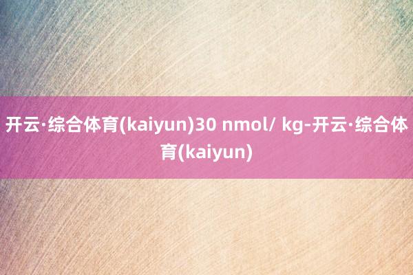 开云·综合体育(kaiyun)30 nmol/ kg-开云·综合体育(kaiyun)