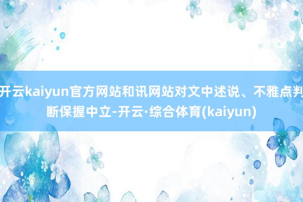 开云kaiyun官方网站和讯网站对文中述说、不雅点判断保握中立-开云·综合体育(kaiyun)