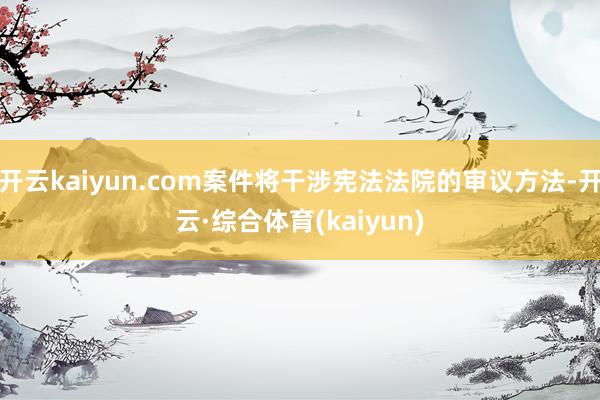 开云kaiyun.com案件将干涉宪法法院的审议方法-开云·综合体育(kaiyun)