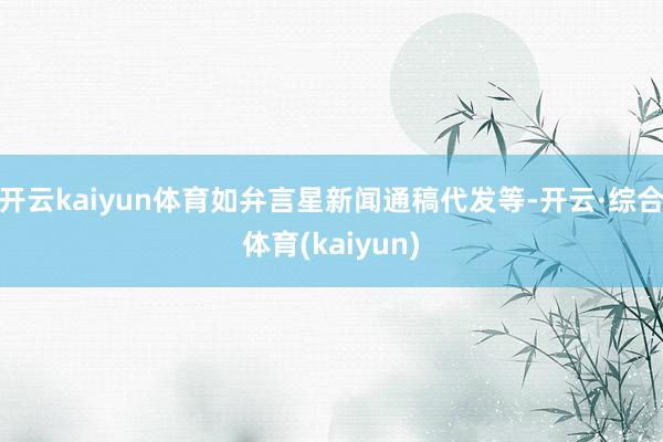 开云kaiyun体育如弁言星新闻通稿代发等-开云·综合体育(kaiyun)