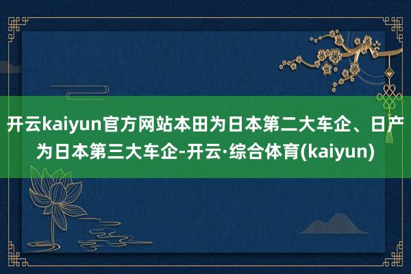 开云kaiyun官方网站本田为日本第二大车企、日产为日本第三大车企-开云·综合体育(kaiyun)