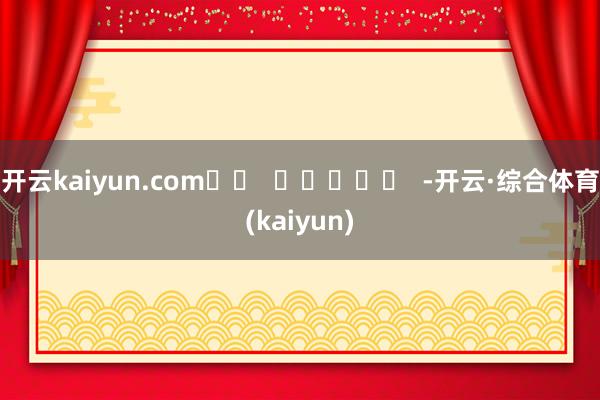 开云kaiyun.com		  					  -开云·综合体育(kaiyun)