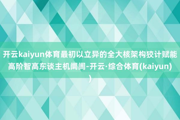 开云kaiyun体育最初以立异的全大核架构狡计赋能高阶智高东谈主机阛阓-开云·综合体育(kaiyun)