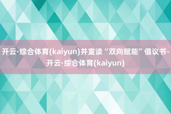 开云·综合体育(kaiyun)并宣读“双向赋能”倡议书-开云·综合体育(kaiyun)