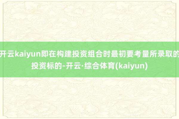 开云kaiyun即在构建投资组合时最初要考量所录取的投资标的-开云·综合体育(kaiyun)