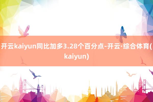 开云kaiyun同比加多3.28个百分点-开云·综合体育(kaiyun)