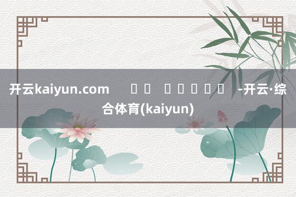 开云kaiyun.com      		  					  -开云·综合体育(kaiyun)