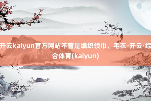 开云kaiyun官方网站不管是编织领巾、毛衣-开云·综合体育(kaiyun)