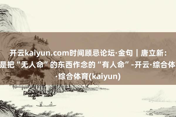 开云kaiyun.com时间顾忌论坛·金句｜唐立新：智能化，便是把“无人命”的东西作念的“有人命”-