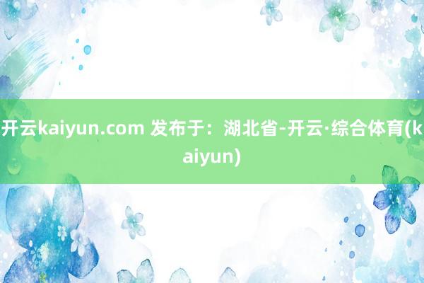 开云kaiyun.com 发布于：湖北省-开云·综合体育(kaiyun)